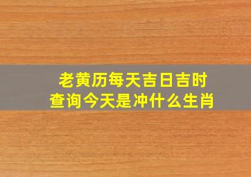 老黄历每天吉日吉时查询今天是冲什么生肖