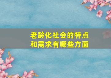 老龄化社会的特点和需求有哪些方面