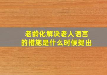 老龄化解决老人语言的措施是什么时候提出