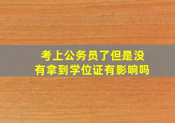 考上公务员了但是没有拿到学位证有影响吗