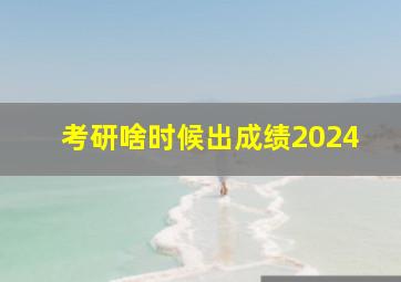 考研啥时候出成绩2024