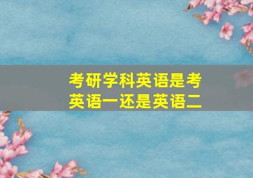 考研学科英语是考英语一还是英语二