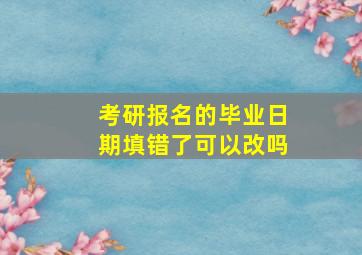 考研报名的毕业日期填错了可以改吗