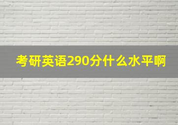 考研英语290分什么水平啊