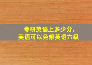 考研英语上多少分,英语可以免修英语六级