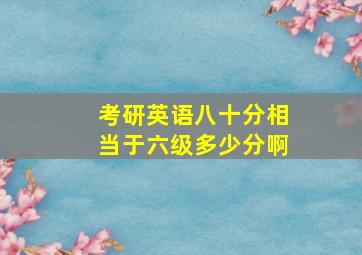 考研英语八十分相当于六级多少分啊