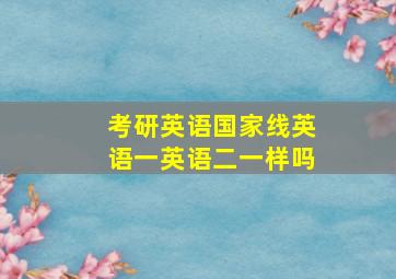 考研英语国家线英语一英语二一样吗