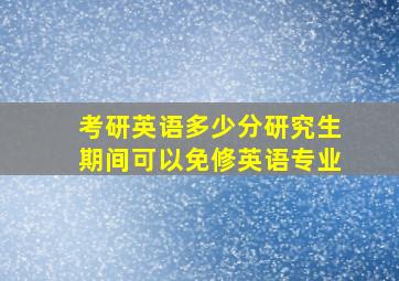 考研英语多少分研究生期间可以免修英语专业