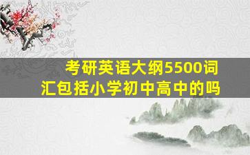 考研英语大纲5500词汇包括小学初中高中的吗