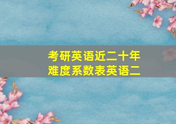 考研英语近二十年难度系数表英语二