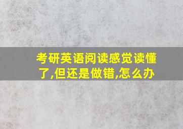 考研英语阅读感觉读懂了,但还是做错,怎么办