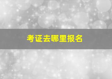 考证去哪里报名