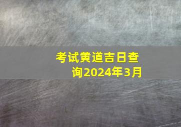 考试黄道吉日查询2024年3月