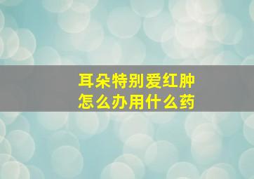 耳朵特别爱红肿怎么办用什么药