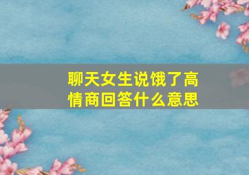 聊天女生说饿了高情商回答什么意思