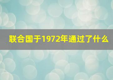 联合国于1972年通过了什么