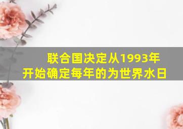 联合国决定从1993年开始确定每年的为世界水日