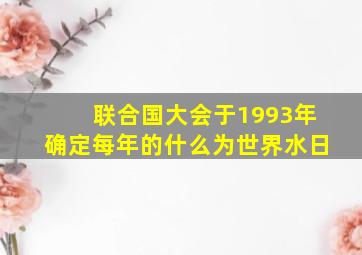 联合国大会于1993年确定每年的什么为世界水日