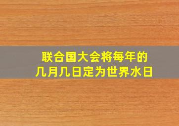 联合国大会将每年的几月几日定为世界水日