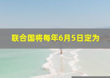 联合国将每年6月5日定为