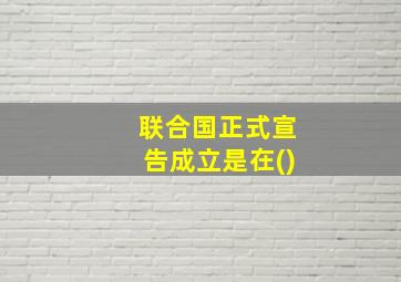 联合国正式宣告成立是在()