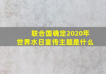 联合国确定2020年世界水日宣传主题是什么