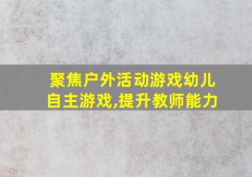 聚焦户外活动游戏幼儿自主游戏,提升教师能力