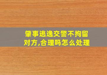 肇事逃逸交警不拘留对方,合理吗怎么处理