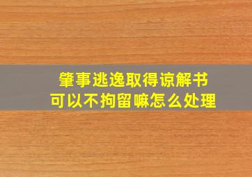 肇事逃逸取得谅解书可以不拘留嘛怎么处理