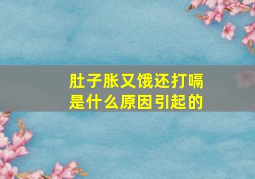 肚子胀又饿还打嗝是什么原因引起的