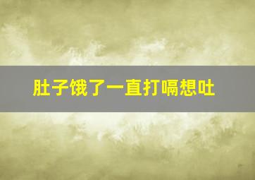 肚子饿了一直打嗝想吐