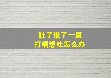 肚子饿了一直打嗝想吐怎么办