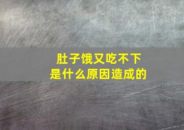 肚子饿又吃不下是什么原因造成的