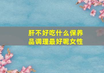 肝不好吃什么保养品调理最好呢女性