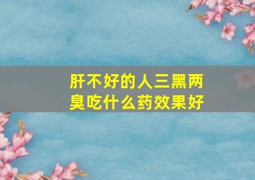 肝不好的人三黑两臭吃什么药效果好