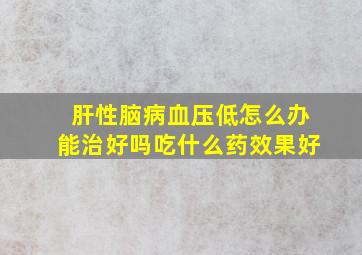 肝性脑病血压低怎么办能治好吗吃什么药效果好