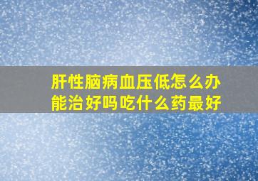 肝性脑病血压低怎么办能治好吗吃什么药最好