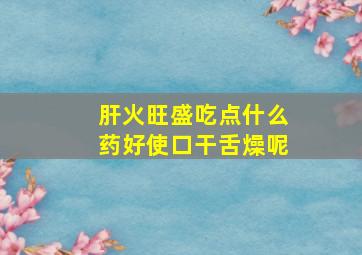 肝火旺盛吃点什么药好使口干舌燥呢