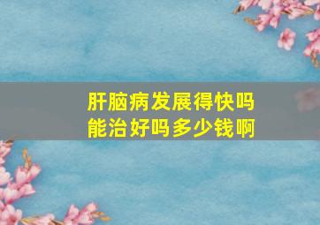 肝脑病发展得快吗能治好吗多少钱啊