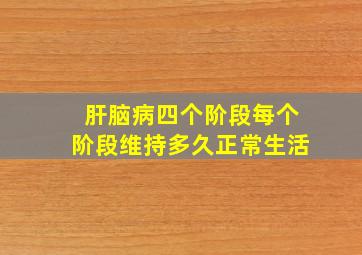 肝脑病四个阶段每个阶段维持多久正常生活