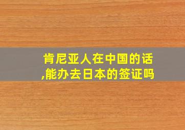 肯尼亚人在中国的话,能办去日本的签证吗