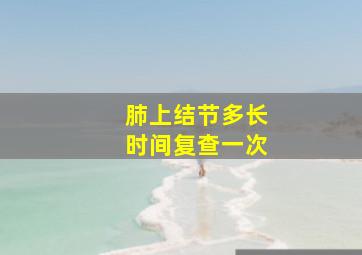 肺上结节多长时间复查一次