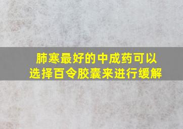 肺寒最好的中成药可以选择百令胶囊来进行缓解