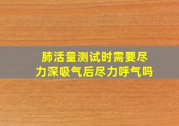 肺活量测试时需要尽力深吸气后尽力呼气吗