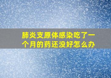 肺炎支原体感染吃了一个月的药还没好怎么办