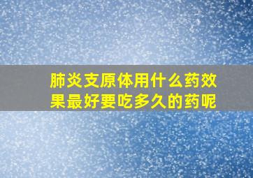 肺炎支原体用什么药效果最好要吃多久的药呢