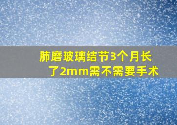 肺磨玻璃结节3个月长了2mm需不需要手术