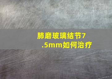 肺磨玻璃结节7.5mm如何治疗