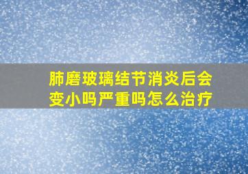 肺磨玻璃结节消炎后会变小吗严重吗怎么治疗