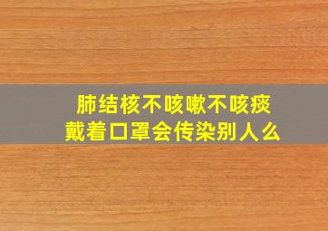 肺结核不咳嗽不咳痰戴着口罩会传染别人么